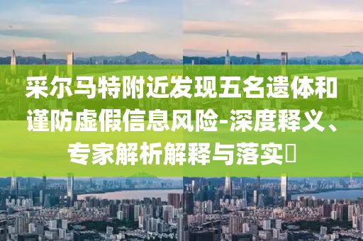 采爾馬特附近發現五名遺體和謹防虛假信息風險-深度釋義、專家解析解釋與落實?