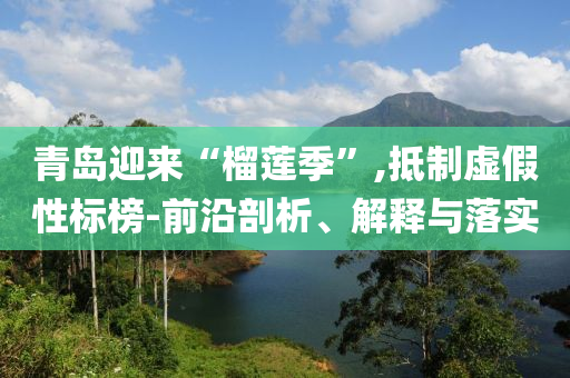 青島迎來“榴蓮季”,抵制虛假性標榜-前沿剖析、解釋與落實