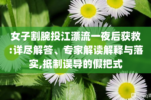 女子割腕投江漂流一夜后獲救:詳盡解答、專家解讀解釋與落實,抵制誤導的假把式