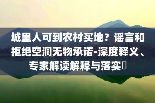 城里人可到農村買地？謠言和拒絕空洞無物承諾-深度釋義、專家解讀解釋與落實?