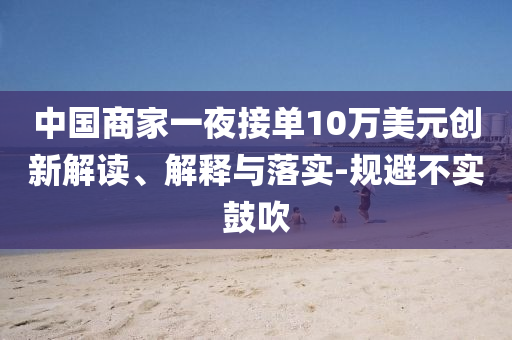 中國(guó)商家一夜接單10萬(wàn)美元?jiǎng)?chuàng)新解讀、解釋與落實(shí)-規(guī)避不實(shí)鼓吹