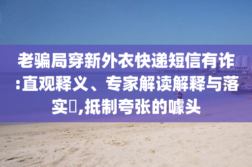 老騙局穿新外衣快遞短信有詐:直觀釋義、專家解讀解釋與落實(shí)?,抵制夸張的噱頭