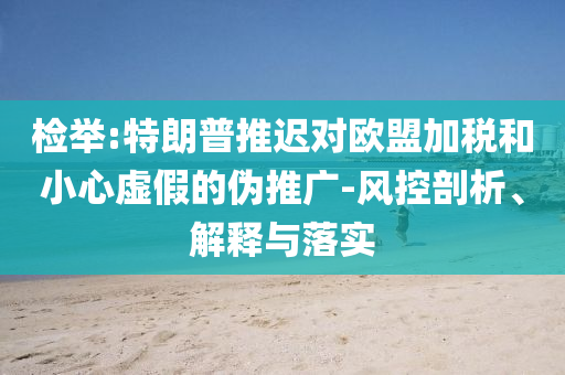 檢舉:特朗普推遲對(duì)歐盟加稅和小心虛假的偽推廣-風(fēng)控剖析、解釋與落實(shí)