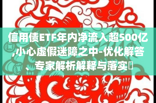 信用債ETF年內(nèi)凈流入超500億,小心虛假迷障之中-優(yōu)化解答、專家解析解釋與落實(shí)?