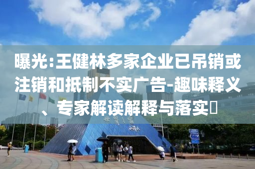 曝光:王健林多家企業(yè)已吊銷或注銷和抵制不實(shí)廣告-趣味釋義、專家解讀解釋與落實(shí)?