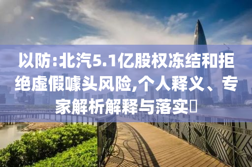 以防:北汽5.1億股權(quán)凍結(jié)和拒絕虛假噱頭風(fēng)險(xiǎn),個(gè)人釋義、專家解析解釋與落實(shí)?