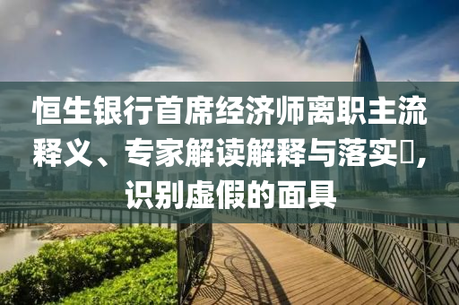 恒生銀行首席經濟師離職主流釋義、專家解讀解釋與落實?,識別虛假的面具