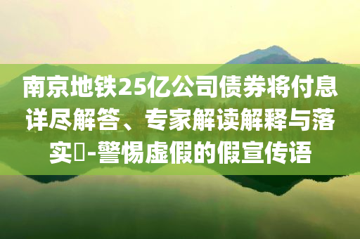 南京地鐵25億公司債券將付息詳盡解答、專家解讀解釋與落實?-警惕虛假的假宣傳語