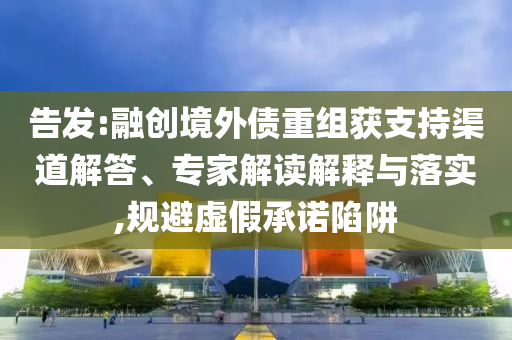 告發:融創境外債重組獲支持渠道解答、專家解讀解釋與落實,規避虛假承諾陷阱