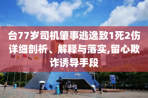 臺77歲司機肇事逃逸致1死2傷詳細剖析、解釋與落實,留心欺詐誘導手段