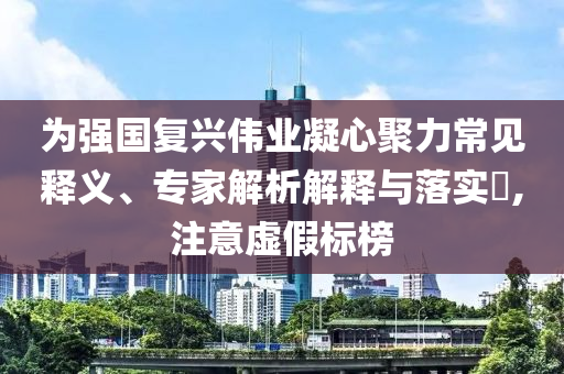 為強國復興偉業凝心聚力常見釋義、專家解析解釋與落實?,注意虛假標榜