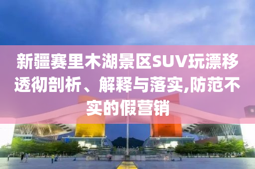 新疆賽里木湖景區SUV玩漂移透徹剖析、解釋與落實,防范不實的假營銷