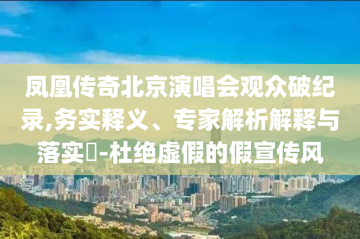 鳳凰傳奇北京演唱會觀眾破紀錄,務實釋義、專家解析解釋與落實?-杜絕虛假的假宣傳風