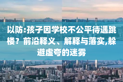 以防:孩子因學校不公平待遇跳樓？前沿釋義、解釋與落實,躲避虛夸的迷霧