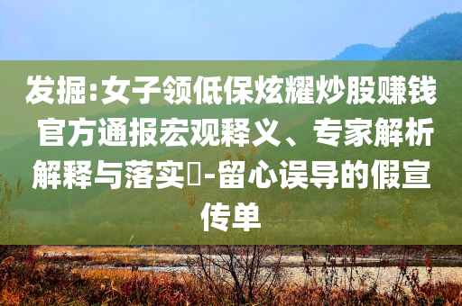 發(fā)掘:女子領低保炫耀炒股賺錢 官方通報宏觀釋義、專家解析解釋與落實?-留心誤導的假宣傳單