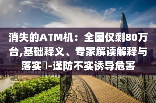 消失的ATM機(jī)：全國(guó)僅剩80萬(wàn)臺(tái),基礎(chǔ)釋義、專家解讀解釋與落實(shí)?-謹(jǐn)防不實(shí)誘導(dǎo)危害