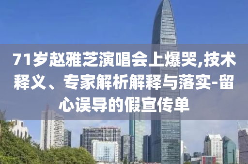 71歲趙雅芝演唱會(huì)上爆哭,技術(shù)釋義、專家解析解釋與落實(shí)-留心誤導(dǎo)的假宣傳單