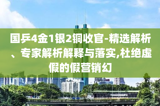 國乒4金1銀2銅收官-精選解析、專家解析解釋與落實,杜絕虛假的假營銷幻