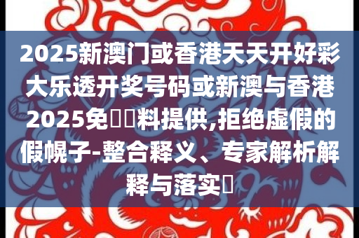 2025新澳門或香港天天開好彩大樂透開獎號碼或新澳與香港2025免費資料提供,拒絕虛假的假幌子-整合釋義、專家解析解釋與落實?