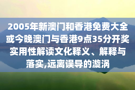2005年新澳門和香港免費大全或今晚澳門與香港9點35分開獎實用性解讀文化釋義、解釋與落實,遠離誤導的漩渦