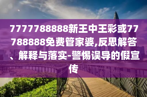 7777788888新王中王彩或77788888免費(fèi)管家婆,反思解答、解釋與落實(shí)-警惕誤導(dǎo)的假宣傳
