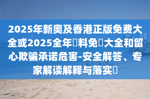 2025年新奧及香港正版免費(fèi)大全或2025全年資料免費(fèi)大全和留心欺騙承諾危害-安全解答、專家解讀解釋與落實(shí)?