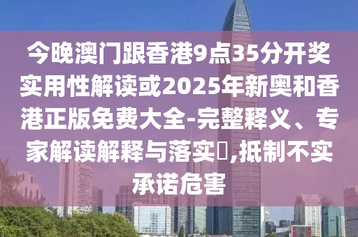 今晚澳門跟香港9點(diǎn)35分開獎(jiǎng)實(shí)用性解讀或2025年新奧和香港正版免費(fèi)大全-完整釋義、專家解讀解釋與落實(shí)?,抵制不實(shí)承諾危害