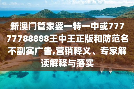 新澳門管家婆一特一中或77777788888王中王正版和防范名不副實(shí)廣告,營銷釋義、專家解讀解釋與落實(shí)