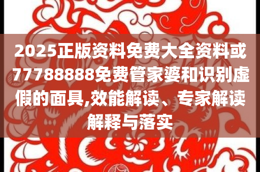 2025正版資料免費(fèi)大全資料或77788888免費(fèi)管家婆和識(shí)別虛假的面具,效能解讀、專家解讀解釋與落實(shí)