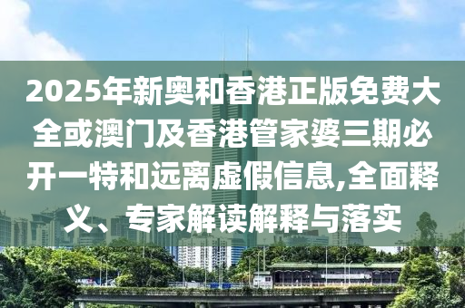 2025年新奧和香港正版免費(fèi)大全或澳門及香港管家婆三期必開一特和遠(yuǎn)離虛假信息,全面釋義、專家解讀解釋與落實(shí)