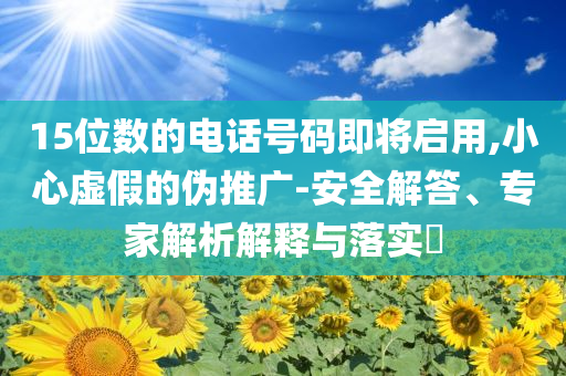 15位數(shù)的電話號碼即將啟用,小心虛假的偽推廣-安全解答、專家解析解釋與落實?