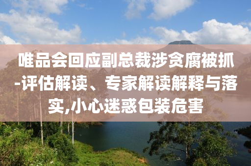 唯品會回應副總裁涉貪腐被抓-評估解讀、專家解讀解釋與落實,小心迷惑包裝危害
