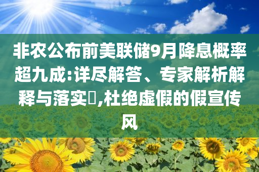 非農公布前美聯儲9月降息概率超九成:詳盡解答、專家解析解釋與落實?,杜絕虛假的假宣傳風