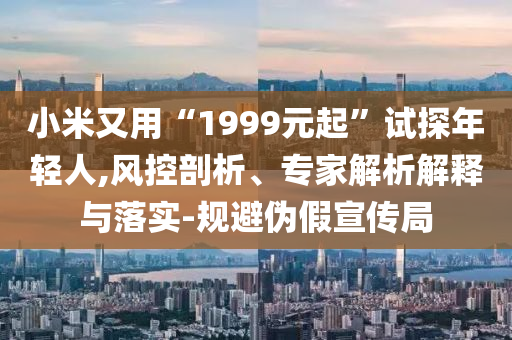 小米又用“1999元起”試探年輕人,風控剖析、專家解析解釋與落實-規避偽假宣傳局