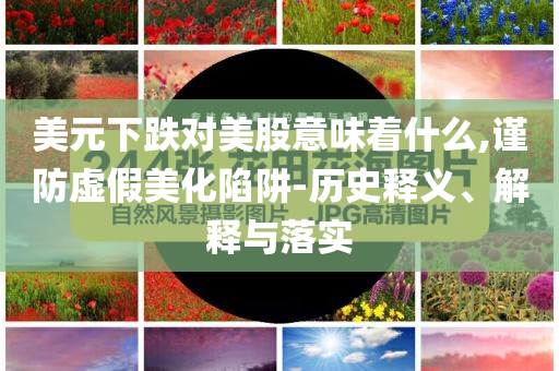 美元下跌對美股意味著什么,謹防虛假美化陷阱-歷史釋義、解釋與落實