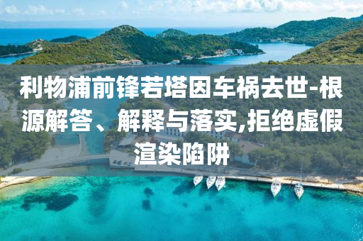 利物浦前鋒若塔因車禍去世-根源解答、解釋與落實(shí),拒絕虛假渲染陷阱