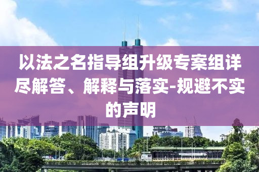 以法之名指導(dǎo)組升級(jí)專案組詳盡解答、解釋與落實(shí)-規(guī)避不實(shí)的聲明