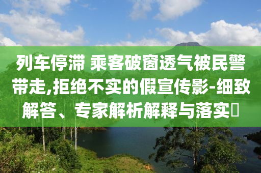 列車(chē)停滯 乘客破窗透氣被民警帶走,拒絕不實(shí)的假宣傳影-細(xì)致解答、專(zhuān)家解析解釋與落實(shí)?
