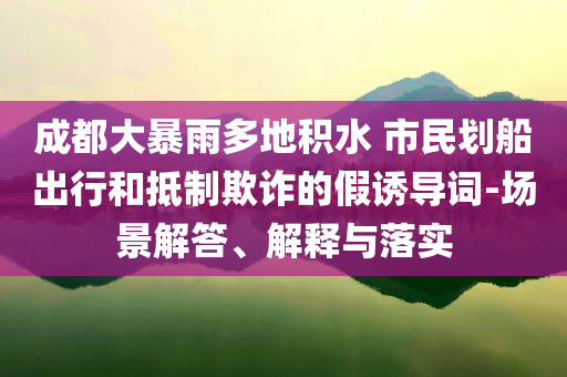 成都大暴雨多地積水 市民劃船出行和抵制欺詐的假誘導(dǎo)詞-場(chǎng)景解答、解釋與落實(shí)