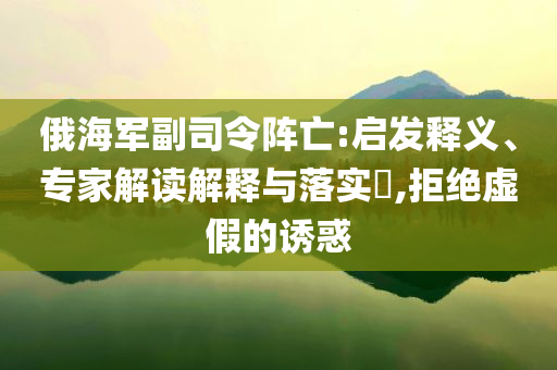 俄海軍副司令陣亡:啟發(fā)釋義、專家解讀解釋與落實(shí)?,拒絕虛假的誘惑