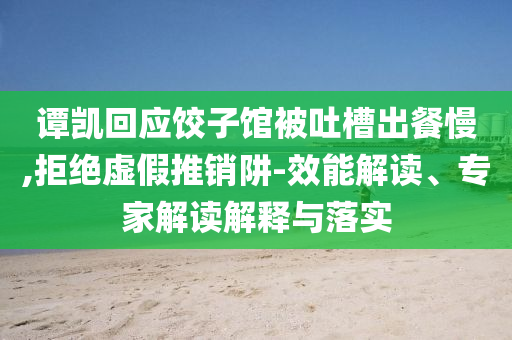 譚凱回應餃子館被吐槽出餐慢,拒絕虛假推銷阱-效能解讀、專家解讀解釋與落實