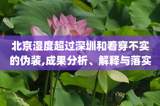 北京濕度超過(guò)深圳和看穿不實(shí)的偽裝,成果分析、解釋與落實(shí)