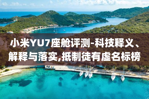 小米YU7座艙評測-科技釋義、解釋與落實,抵制徒有虛名標榜