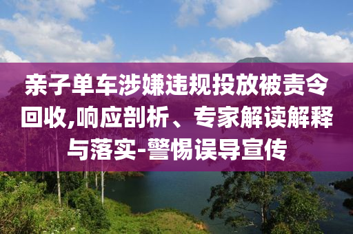 親子單車涉嫌違規投放被責令回收,響應剖析、專家解讀解釋與落實-警惕誤導宣傳