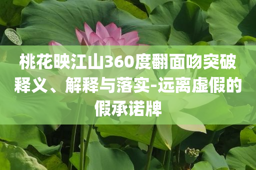 桃花映江山360度翻面吻突破釋義、解釋與落實-遠離虛假的假承諾牌
