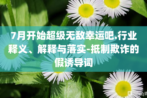 7月開始超級無敵幸運吧.行業釋義、解釋與落實-抵制欺詐的假誘導詞