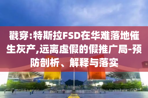 戳穿:特斯拉FSD在華難落地催生灰產,遠離虛假的假推廣局-預防剖析、解釋與落實
