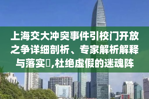 上海交大沖突事件引校門開放之爭詳細剖析、專家解析解釋與落實?,杜絕虛假的迷魂陣