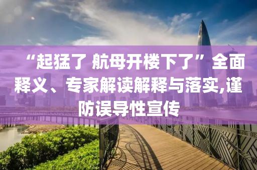 “起猛了 航母開樓下了”全面釋義、專家解讀解釋與落實,謹防誤導性宣傳
