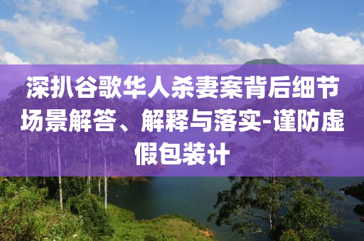 深扒谷歌華人殺妻案背后細(xì)節(jié)場(chǎng)景解答、解釋與落實(shí)-謹(jǐn)防虛假包裝計(jì)